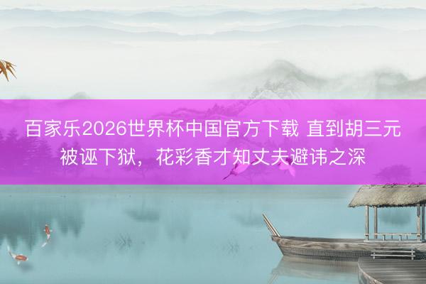 百家乐2026世界杯中国官方下载 直到胡三元被诬下狱,花彩香才知丈夫避讳之深