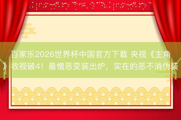 百家乐2026世界杯中国官方下载 央视《主角》收视破4！最憎恶变装出炉，实在的恶不消伪装