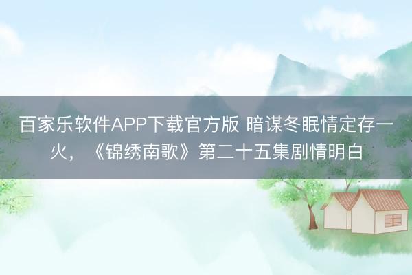 百家乐软件APP下载官方版 暗谋冬眠情定存一火，《锦绣南歌》第二十五集剧情明白