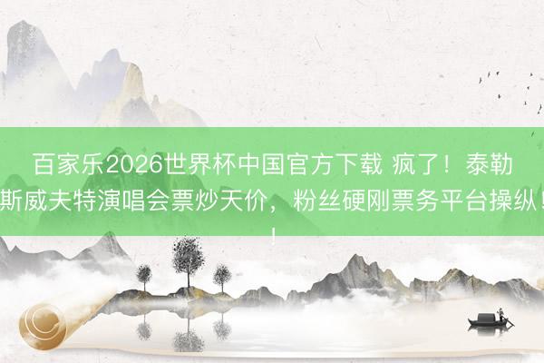 百家乐2026世界杯中国官方下载 疯了！泰勒斯威夫特演唱会票炒天价，粉丝硬刚票务平台操纵！