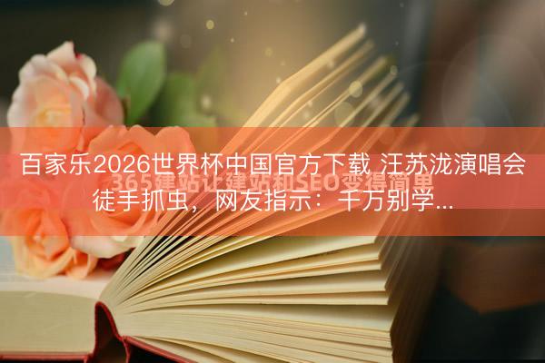百家乐2026世界杯中国官方下载 汪苏泷演唱会徒手抓虫，网友指示：千万别学...