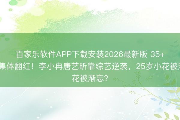 百家乐软件APP下载安装2026最新版 35+女星集体翻红！李小冉唐艺昕靠综艺逆袭，25岁小花被渐忘？