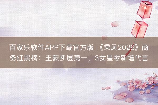 百家乐软件APP下载官方版 《乘风2026》商务红黑榜：王蒙断层第一，3女星零新增代言