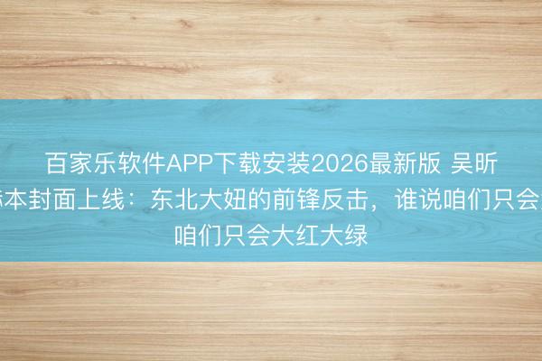 百家乐软件APP下载安装2026最新版 吴昕彩色版赫本封面上线：东北大妞的前锋反击，谁说咱们只会大红大绿