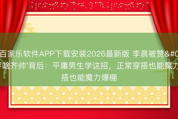 百家乐软件APP下载安装2026最新版 李晨被赞'穿啥齐帅'背后：平庸男生学这招，正常穿搭也能魔力爆棚