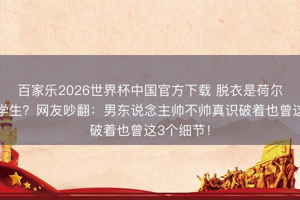 百家乐2026世界杯中国官方下载 脱衣是荷尔蒙穿衣显学生？网友吵翻：男东说念主帅不帅真识破着也曾这3个细节！