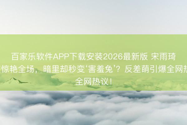 百家乐软件APP下载安装2026最新版 宋雨琦红装惊艳全场，暗里却秒变‘害羞兔’？反差萌引爆全网热议！
