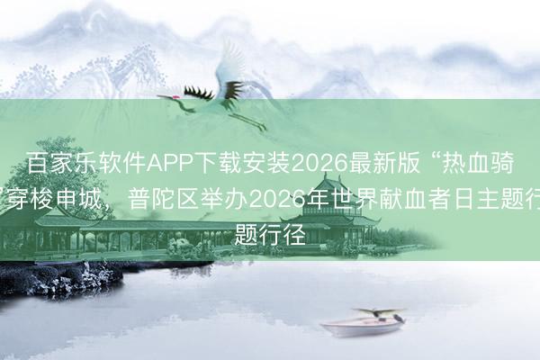 百家乐软件APP下载安装2026最新版 “热血骑手”穿梭申城，普陀区举办2026年世界献血者日主题行径