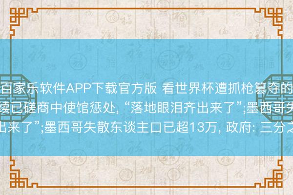 百家乐软件APP下载官方版 看世界杯遭抓枪篡夺的中国球迷吉利归国， 后续已磋商中使馆惩处， “落地眼泪齐出来了”;墨西哥失散东谈主口已超13万， 政府: 三分之一仍活着