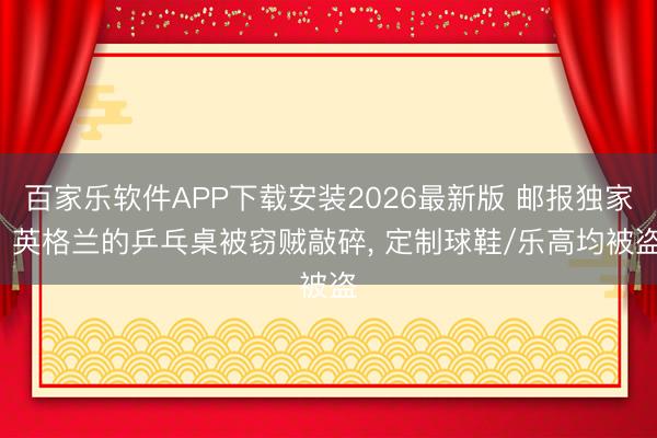 百家乐软件APP下载安装2026最新版 邮报独家: 英格兰的乒乓桌被窃贼敲碎， 定制球鞋/乐高均被盗