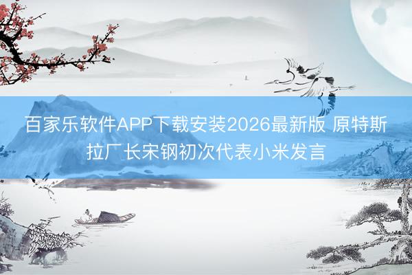 百家乐软件APP下载安装2026最新版 原特斯拉厂长宋钢初次代表小米发言