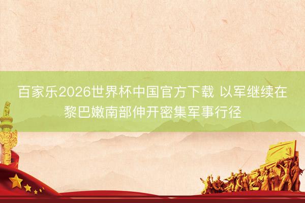 百家乐2026世界杯中国官方下载 以军继续在黎巴嫩南部伸开密集军事行径