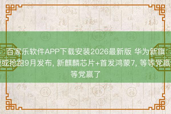 百家乐软件APP下载安装2026最新版 华为新旗舰或抢跑9月发布， 新麒麟芯片+首发鸿蒙7， 等等党赢了