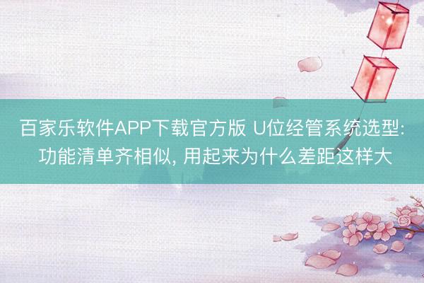 百家乐软件APP下载官方版 U位经管系统选型: 功能清单齐相似， 用起来为什么差距这样大