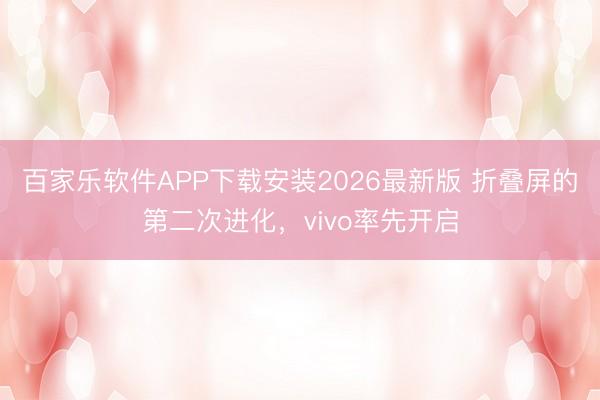 百家乐软件APP下载安装2026最新版 折叠屏的第二次进化，vivo率先开启