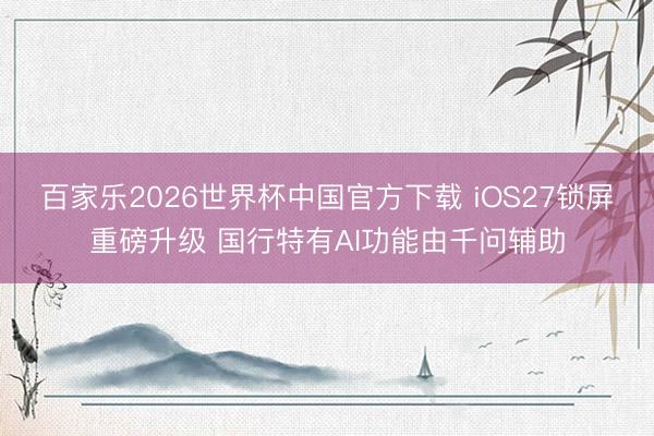 百家乐2026世界杯中国官方下载 iOS27锁屏重磅升级 国行特有AI功能由千问辅助