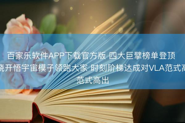 百家乐软件APP下载官方版 四大巨擘榜单登顶 大晓开悟宇宙模子领跑大家 时刻阶梯达成对VLA范式高出