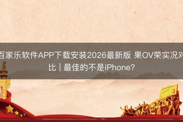 百家乐软件APP下载安装2026最新版 果OV荣实况对比 | 最佳的不是iPhone?