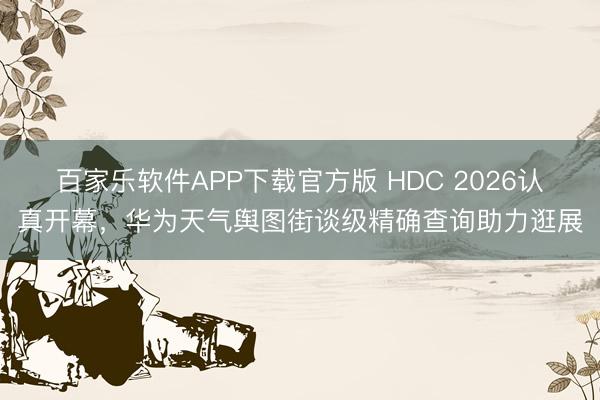 百家乐软件APP下载官方版 HDC 2026认真开幕，华为天气舆图街谈级精确查询助力逛展
