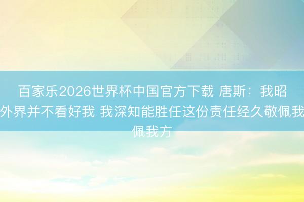 百家乐2026世界杯中国官方下载 唐斯：我昭着外界并不看好我 我深知能胜任这份责任经久敬佩我方