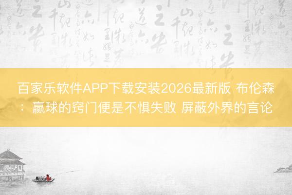 百家乐软件APP下载安装2026最新版 布伦森：赢球的窍门便是不惧失败 屏蔽外界的言论