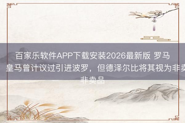 百家乐软件APP下载安装2026最新版 罗马诺:皇马曾计议过引进波罗,但德泽尔比将其视为非卖品