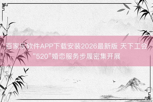 百家乐软件APP下载安装2026最新版 天下工会“520”婚恋服务步履密集开展