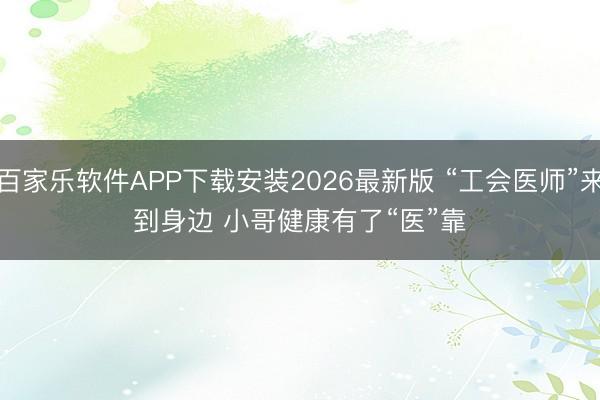 百家乐软件APP下载安装2026最新版 “工会医师”来到身边 小哥健康有了“医”靠