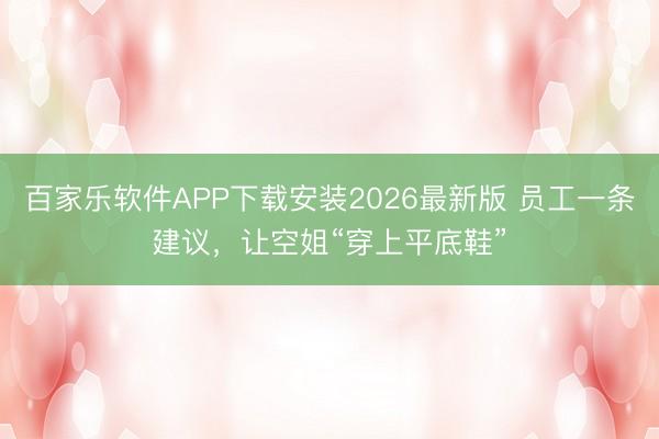 百家乐软件APP下载安装2026最新版 员工一条建议，让空姐“穿上平底鞋”