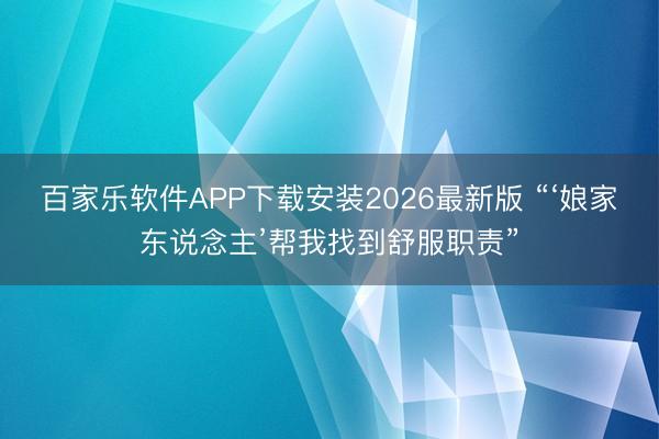 百家乐软件APP下载安装2026最新版 “‘娘家东说念主’帮我找到舒服职责”