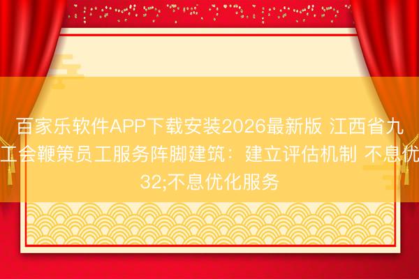 百家乐软件APP下载安装2026最新版 江西省九江市总工会鞭策员工服务阵脚建筑：建立评估机制 不息优化服务