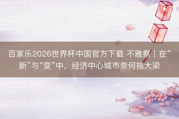 百家乐2026世界杯中国官方下载 不雅察｜在“新”与“变”中，经济中心城市奈何挑大梁