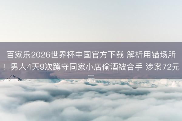 百家乐2026世界杯中国官方下载 解析用错场所！男人4天9次蹲守同家小店偷酒被合手 涉案72元