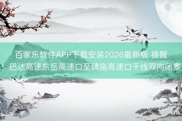 百家乐软件APP下载安装2026最新版 提醒！巴达高速东岳高速口至碑庙高速口干线双向闭塞