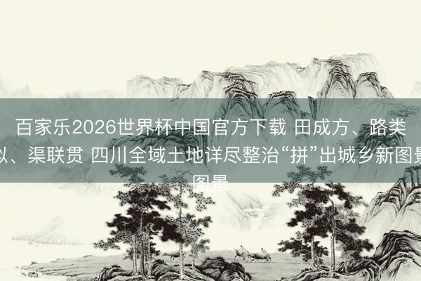 百家乐2026世界杯中国官方下载 田成方、路类似、渠联贯 四川全域土地详尽整治“拼”出城乡新图景