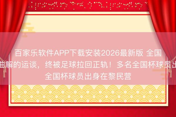 百家乐软件APP下载安装2026最新版 全国杯｜被宣战曲解的运谈，终被足球拉回正轨！多名全国杯球员出身在黎民营