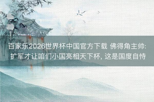 百家乐2026世界杯中国官方下载 佛得角主帅: 扩军才让咱们小国亮相天下杯， 这是国度自恃