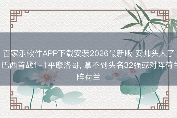 百家乐软件APP下载安装2026最新版 安帅头大了! 巴西首战1-1平摩洛哥， 拿不到头名32强或对阵荷兰