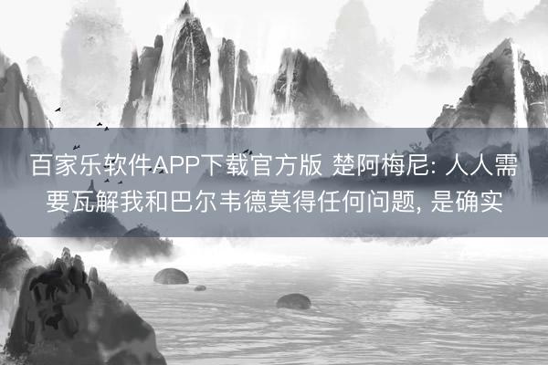 百家乐软件APP下载官方版 楚阿梅尼: 人人需要瓦解我和巴尔韦德莫得任何问题， 是确实