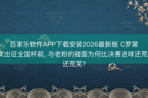 百家乐软件APP下载安装2026最新版 C罗第六次出征全国杯前， 与老粉的碰面为何比决赛进球还荒芜?