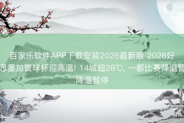 百家乐软件APP下载安装2026最新版 2026好意思墨加寰球杯迎高温! 14城超28℃， 一都比赛降温暂停