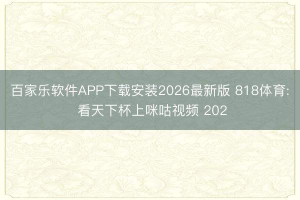 百家乐软件APP下载安装2026最新版 818体育: 看天下杯上咪咕视频 202