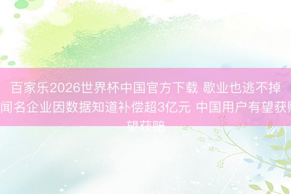 百家乐2026世界杯中国官方下载 歇业也逃不掉! 闻名企业因数据知道补偿超3亿元 中国用户有望获赔