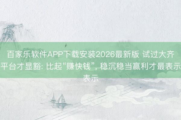 百家乐软件APP下载安装2026最新版 试过大齐平台才显豁: 比起“赚快钱”， 稳沉稳当赢利才最表示