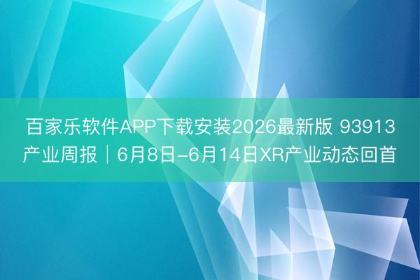 百家乐软件APP下载安装2026最新版 93913产业周报│6月8日-6月14日XR产业动态回首
