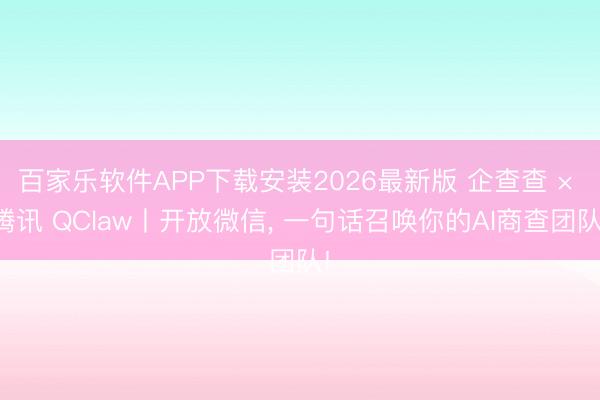 百家乐软件APP下载安装2026最新版 企查查 × 腾讯 QClaw丨开放微信， 一句话召唤你的AI商查团队!