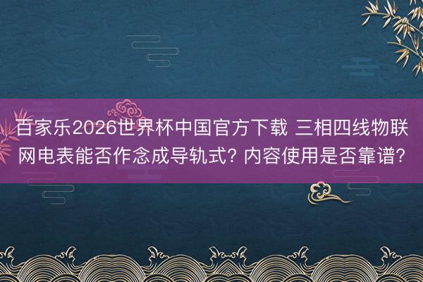 百家乐2026世界杯中国官方下载 三相四线物联网电表能否作念成导轨式? 内容使用是否靠谱?