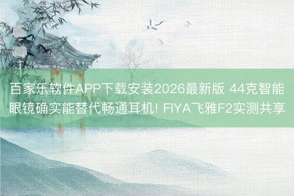 百家乐软件APP下载安装2026最新版 44克智能眼镜确实能替代畅通耳机! FIYA飞雅F2实测共享