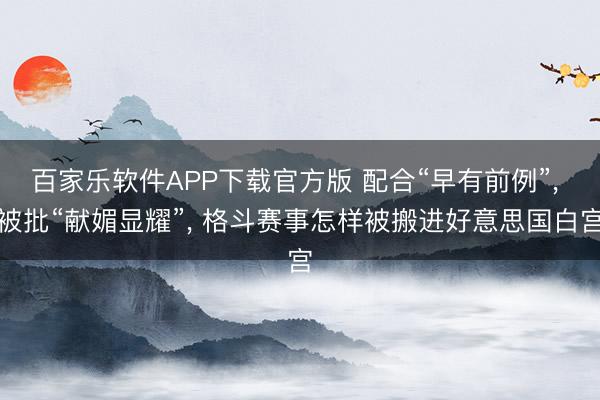 百家乐软件APP下载官方版 配合“早有前例”， 被批“献媚显耀”， 格斗赛事怎样被搬进好意思国白宫
