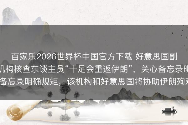 百家乐2026世界杯中国官方下载 好意思国副总统万斯：外洋原子能机构核查东谈主员“十足会重返伊朗”，关心备忘录明确规矩，该机构和好意思国将协助伊朗殉难其高浓缩铀库存
